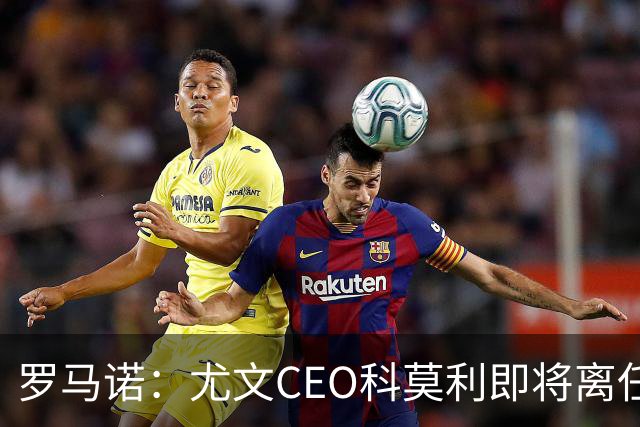 罗马诺：尤文CEO科莫利即将离任，卡内瓦利是继任主要人选